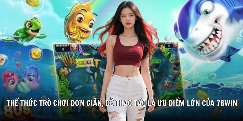 Thể thức trò chơi đơn giản, dễ thao tác là ưu điểm lớn của bắn cá 78win