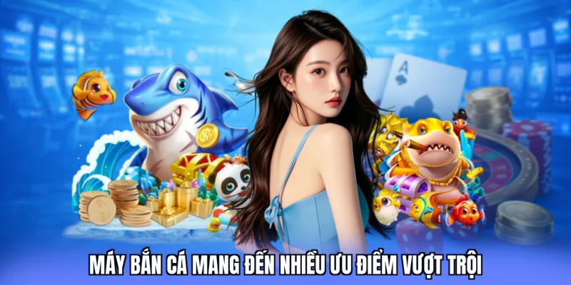 Máy bắn cá mang đến nhiều ưu điểm vượt trội